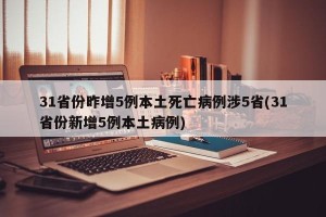 31省份昨增5例本土死亡病例涉5省(31省份新增5例本土病例)