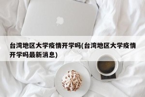 台湾地区大学疫情开学吗(台湾地区大学疫情开学吗最新消息)
