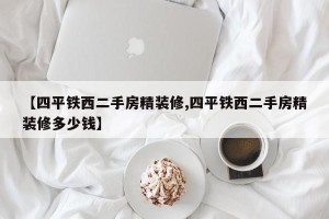 【四平铁西二手房精装修,四平铁西二手房精装修多少钱】