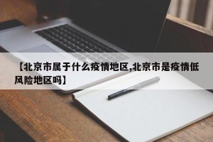 【北京市属于什么疫情地区,北京市是疫情低风险地区吗】