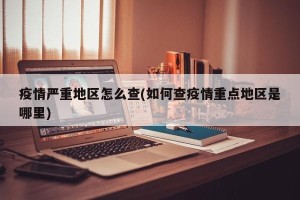 疫情严重地区怎么查(如何查疫情重点地区是哪里)