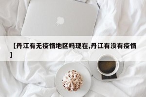 【丹江有无疫情地区吗现在,丹江有没有疫情】