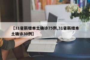 【31省新增本土确诊75例,31省新增本土确诊30例】