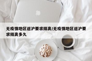 无疫情地区返沪要求隔离/无疫情地区返沪要求隔离多久