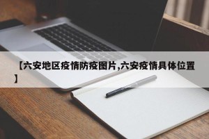 【六安地区疫情防疫图片,六安疫情具体位置】