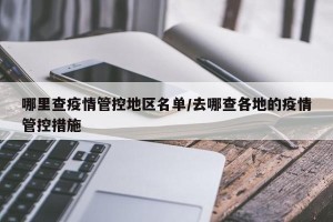 哪里查疫情管控地区名单/去哪查各地的疫情管控措施
