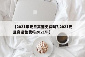 【2021年元旦高速免费吗?,2021元旦高速免费吗2021年】