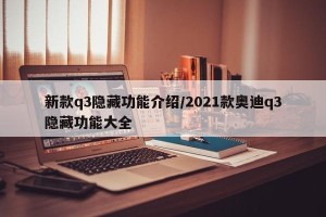 新款q3隐藏功能介绍/2021款奥迪q3隐藏功能大全