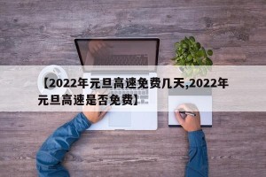 【2022年元旦高速免费几天,2022年元旦高速是否免费】
