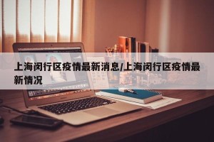 上海闵行区疫情最新消息/上海闵行区疫情最新情况