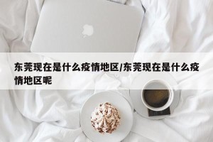 东莞现在是什么疫情地区/东莞现在是什么疫情地区呢