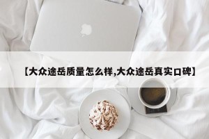【大众途岳质量怎么样,大众途岳真实口碑】