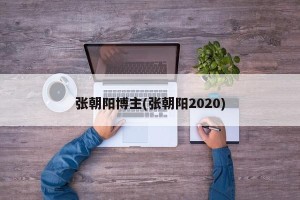 张朝阳博主(张朝阳2020)