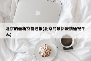 北京的最新疫情通报(北京的最新疫情通报今天)