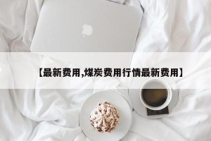 【最新费用,煤炭费用行情最新费用】