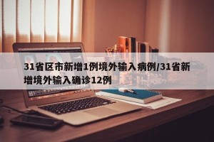 31省区市新增1例境外输入病例/31省新增境外输入确诊12例