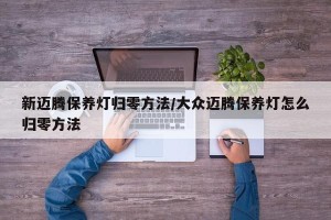 新迈腾保养灯归零方法/大众迈腾保养灯怎么归零方法