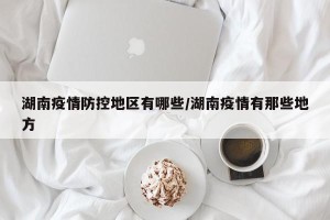 湖南疫情防控地区有哪些/湖南疫情有那些地方