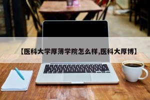 【医科大学厚薄学院怎么样,医科大厚博】