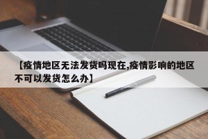 【疫情地区无法发货吗现在,疫情影响的地区不可以发货怎么办】