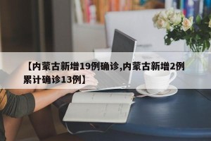 【内蒙古新增19例确诊,内蒙古新增2例 累计确诊13例】