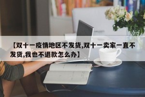 【双十一疫情地区不发货,双十一卖家一直不发货,我也不退款怎么办】