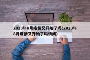 2023年8月疫情又开始了吗(2023年8月疫情又开始了吗请问)