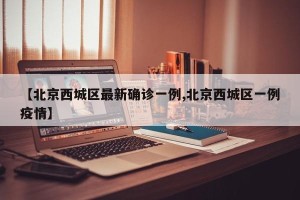 【北京西城区最新确诊一例,北京西城区一例疫情】