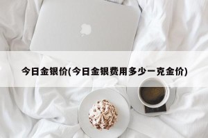 今日金银价(今日金银费用多少一克金价)