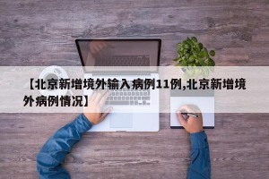 【北京新增境外输入病例11例,北京新增境外病例情况】