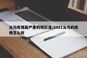 义乌疫情最严重的地区是/2021义乌的疫情怎么样