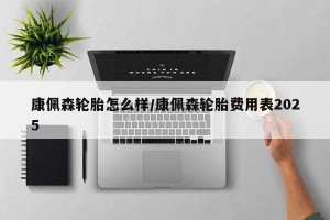 康佩森轮胎怎么样/康佩森轮胎费用表2025