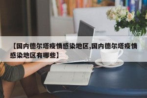 【国内德尔塔疫情感染地区,国内德尔塔疫情感染地区有哪些】