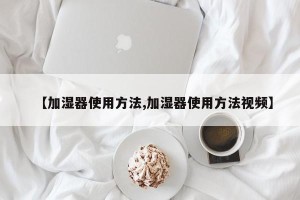 【加湿器使用方法,加湿器使用方法视频】