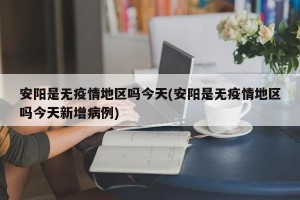 安阳是无疫情地区吗今天(安阳是无疫情地区吗今天新增病例)