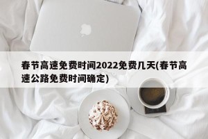 春节高速免费时间2022免费几天(春节高速公路免费时间确定)
