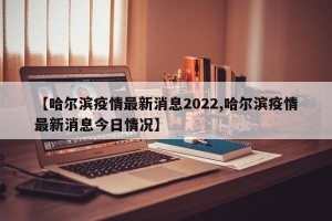【哈尔滨疫情最新消息2022,哈尔滨疫情最新消息今日情况】