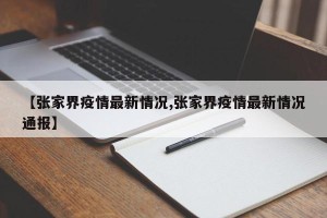 【张家界疫情最新情况,张家界疫情最新情况通报】