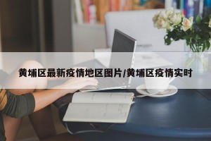黄埔区最新疫情地区图片/黄埔区疫情实时