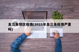 金三角地区疫情(2021年金三角疫情严重吗)