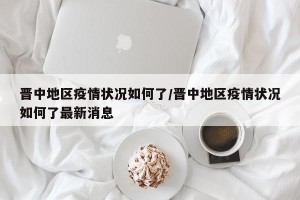 晋中地区疫情状况如何了/晋中地区疫情状况如何了最新消息