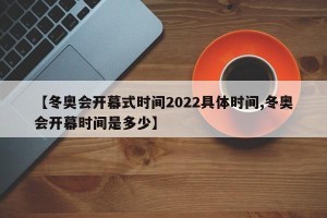 【冬奥会开幕式时间2022具体时间,冬奥会开幕时间是多少】