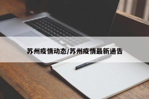 苏州疫情动态/苏州疫情最新通告