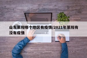 山东莱阳哪个地区有疫情/2021年莱阳有没有疫情