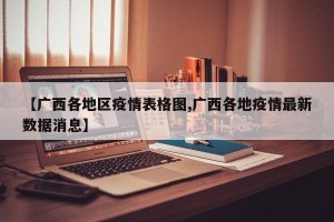 【广西各地区疫情表格图,广西各地疫情最新数据消息】