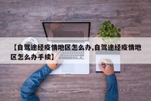 【自驾途经疫情地区怎么办,自驾途经疫情地区怎么办手续】