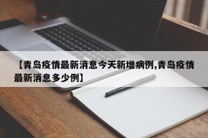 【青岛疫情最新消息今天新增病例,青岛疫情最新消息多少例】