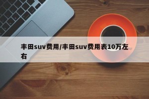 丰田suv费用/丰田suv费用表10万左右