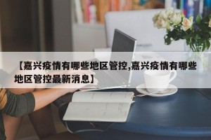 【嘉兴疫情有哪些地区管控,嘉兴疫情有哪些地区管控最新消息】