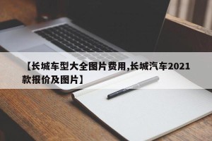 【长城车型大全图片费用,长城汽车2021款报价及图片】